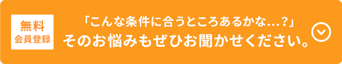 無料会員登録「こんな条件に合うところあるかな…？」そのお悩みもぜひお聞かせください。