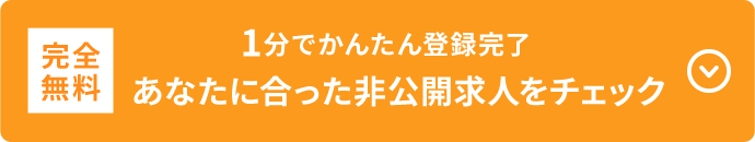 完全無料 1分でかんたん登録完了 あなたに合った非公開求人をチェック